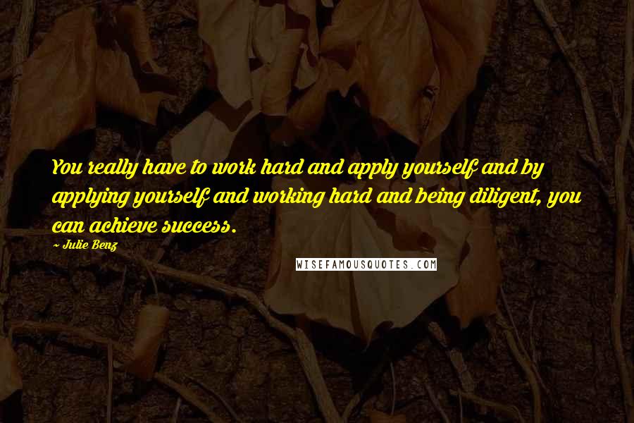 Julie Benz Quotes: You really have to work hard and apply yourself and by applying yourself and working hard and being diligent, you can achieve success.