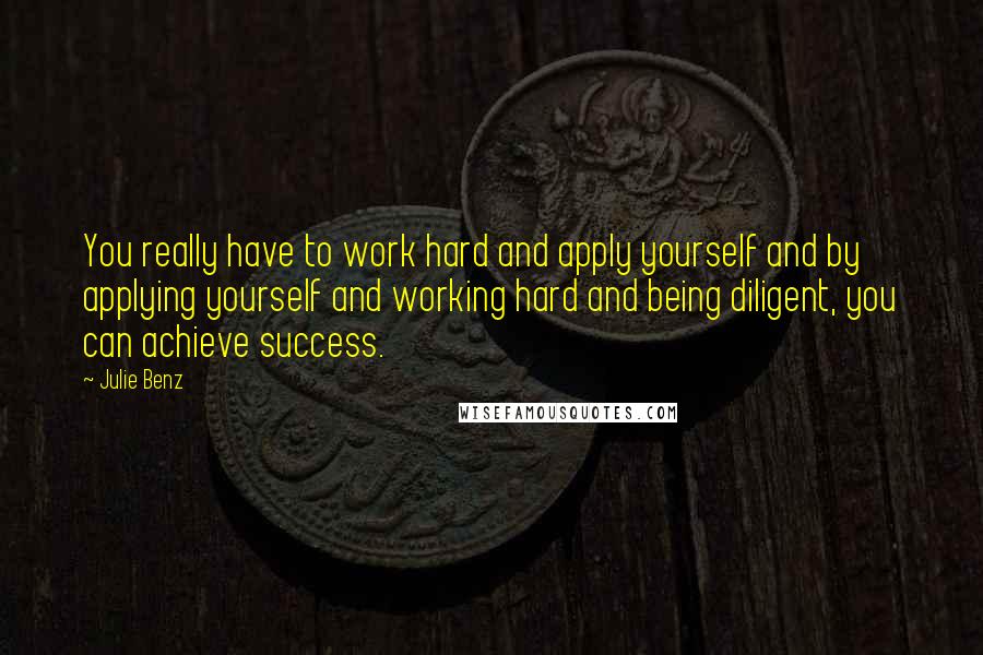 Julie Benz Quotes: You really have to work hard and apply yourself and by applying yourself and working hard and being diligent, you can achieve success.