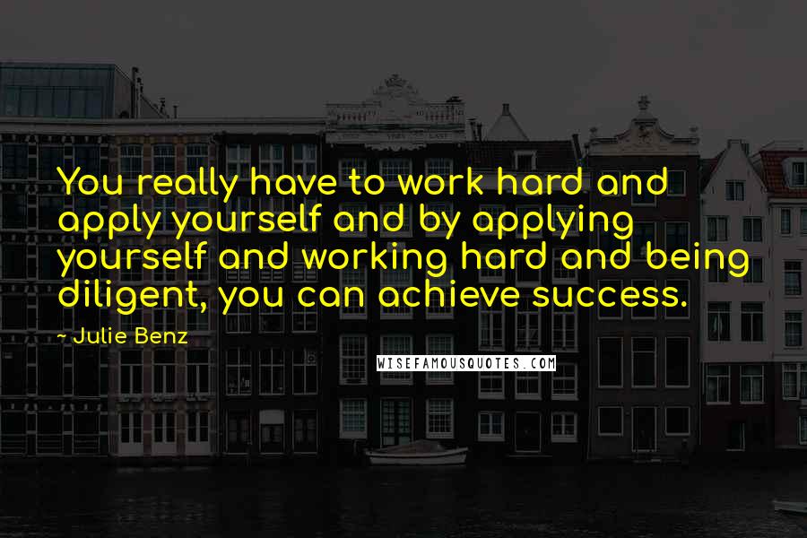 Julie Benz Quotes: You really have to work hard and apply yourself and by applying yourself and working hard and being diligent, you can achieve success.