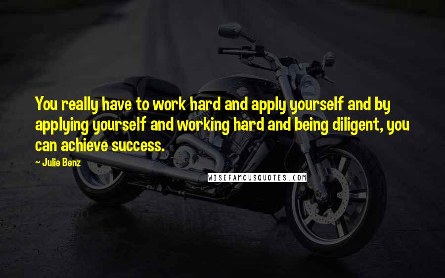 Julie Benz Quotes: You really have to work hard and apply yourself and by applying yourself and working hard and being diligent, you can achieve success.