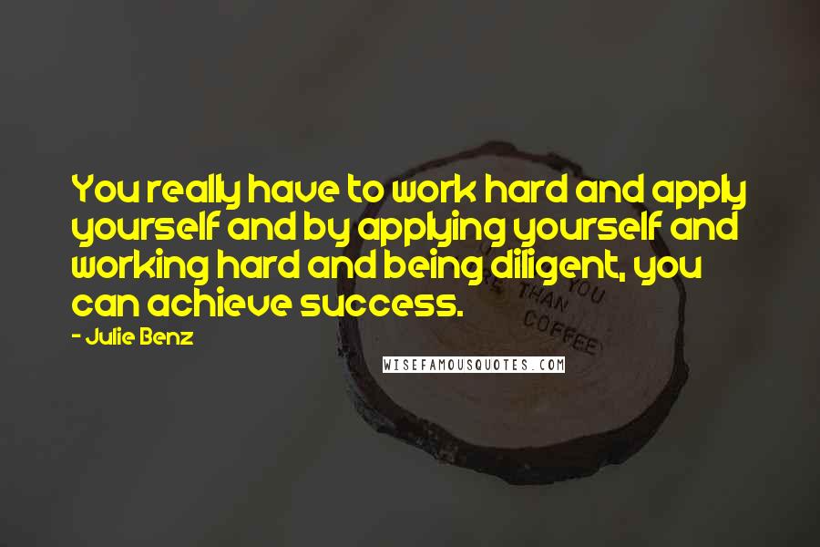 Julie Benz Quotes: You really have to work hard and apply yourself and by applying yourself and working hard and being diligent, you can achieve success.