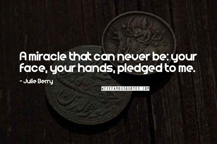 Julie Berry Quotes: A miracle that can never be: your face, your hands, pledged to me.