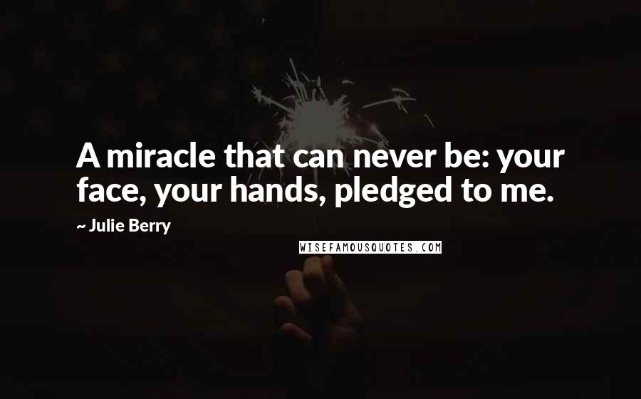 Julie Berry Quotes: A miracle that can never be: your face, your hands, pledged to me.