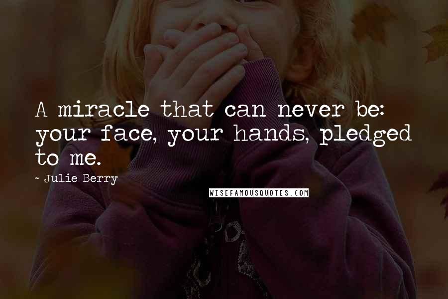 Julie Berry Quotes: A miracle that can never be: your face, your hands, pledged to me.