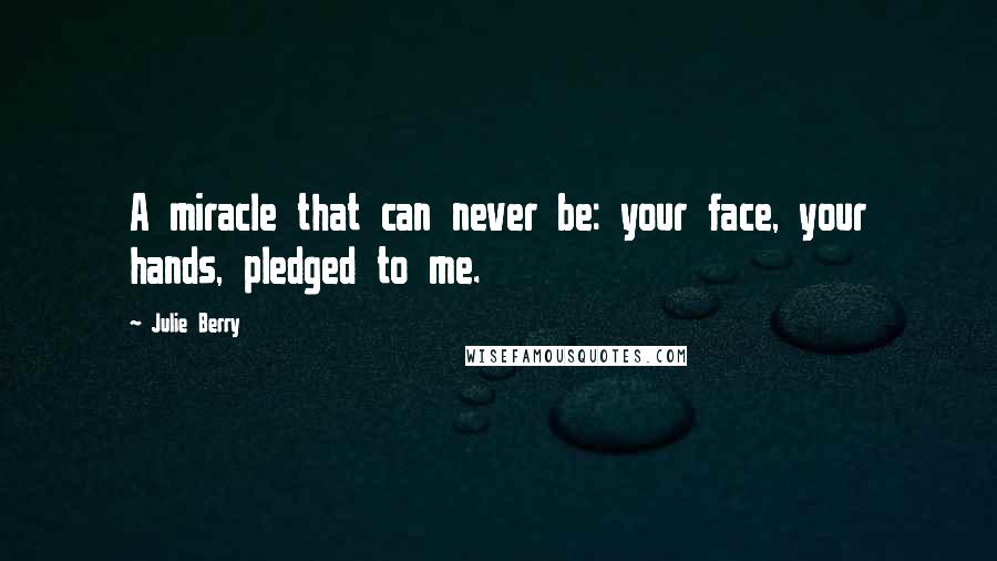 Julie Berry Quotes: A miracle that can never be: your face, your hands, pledged to me.