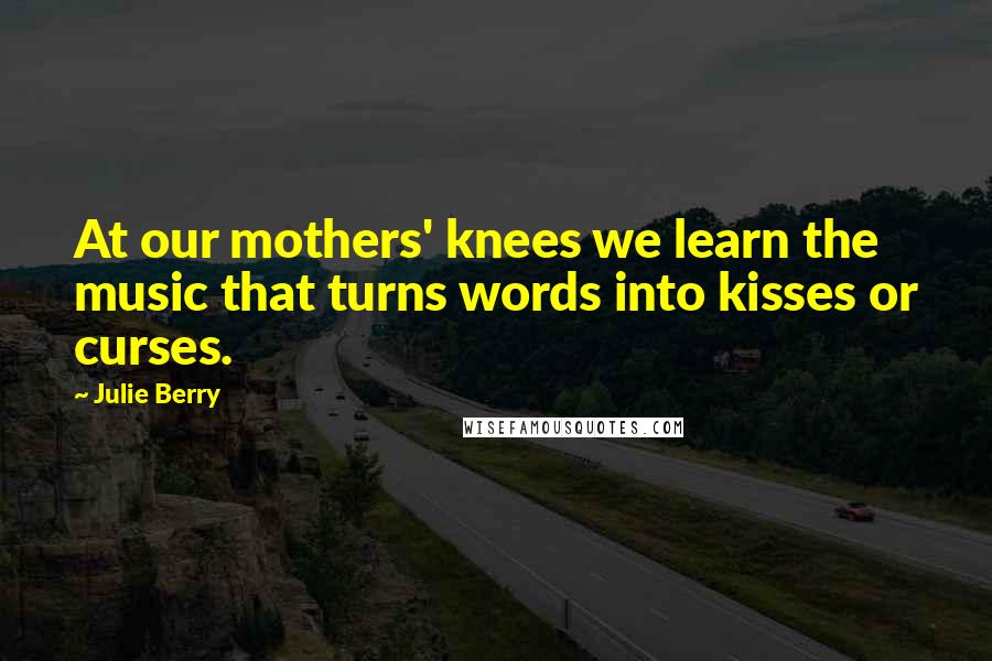 Julie Berry Quotes: At our mothers' knees we learn the music that turns words into kisses or curses.