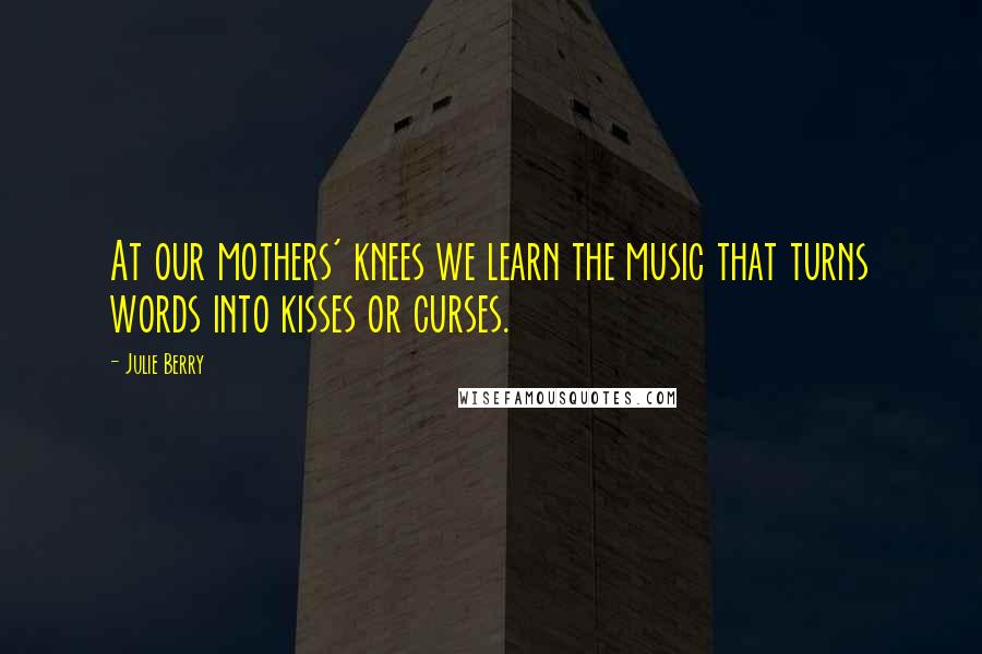 Julie Berry Quotes: At our mothers' knees we learn the music that turns words into kisses or curses.