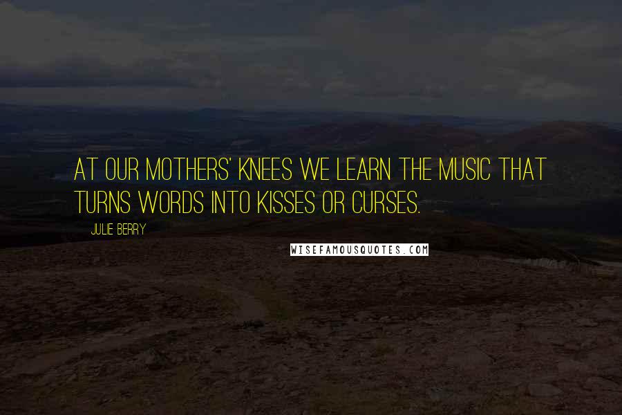 Julie Berry Quotes: At our mothers' knees we learn the music that turns words into kisses or curses.