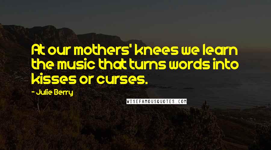 Julie Berry Quotes: At our mothers' knees we learn the music that turns words into kisses or curses.