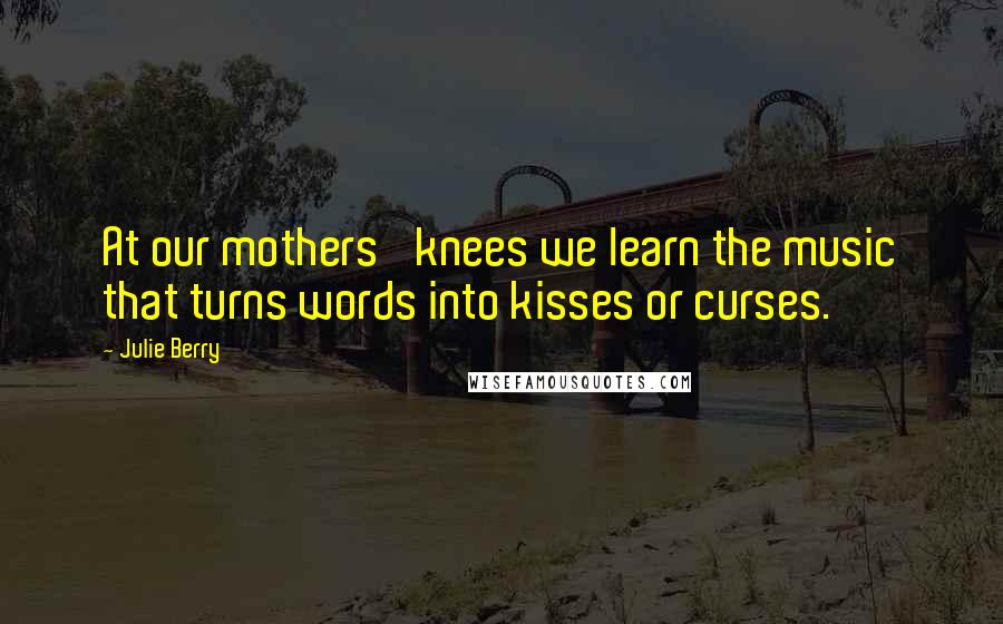 Julie Berry Quotes: At our mothers' knees we learn the music that turns words into kisses or curses.