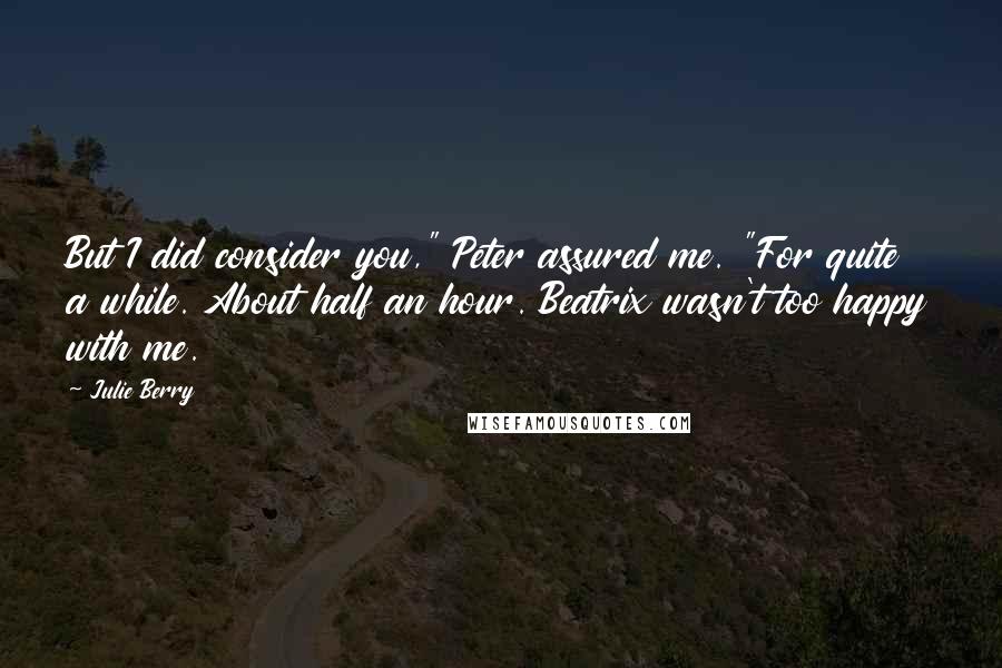 Julie Berry Quotes: But I did consider you," Peter assured me. "For quite a while. About half an hour. Beatrix wasn't too happy with me.