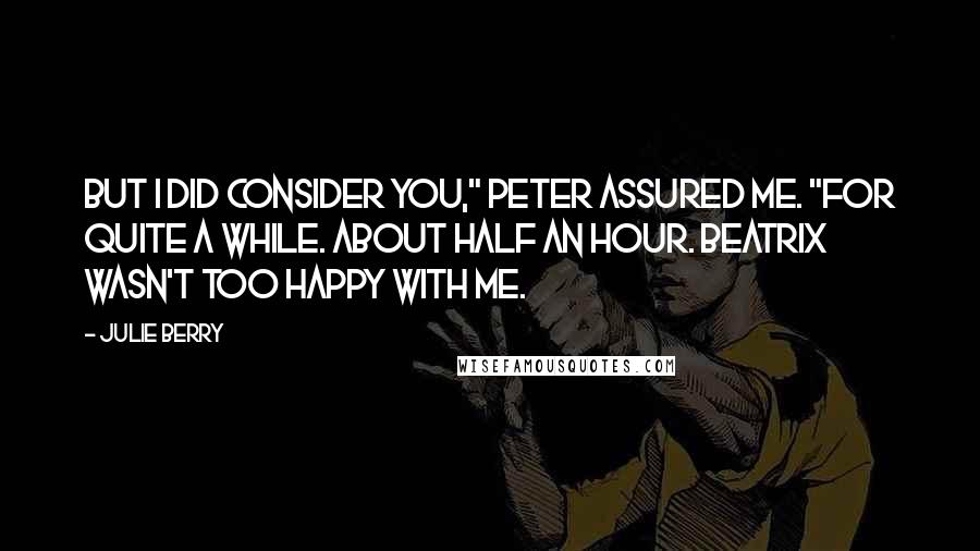 Julie Berry Quotes: But I did consider you," Peter assured me. "For quite a while. About half an hour. Beatrix wasn't too happy with me.