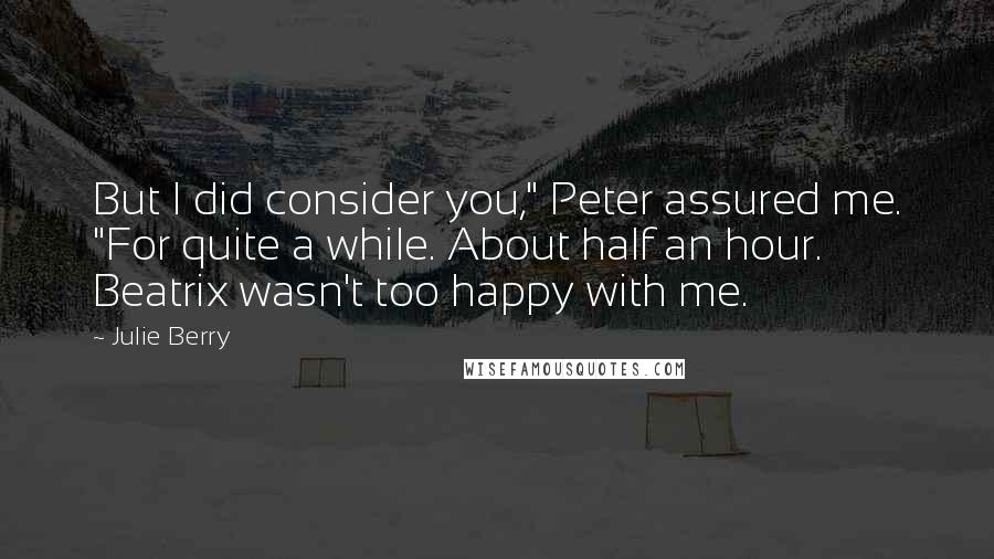 Julie Berry Quotes: But I did consider you," Peter assured me. "For quite a while. About half an hour. Beatrix wasn't too happy with me.