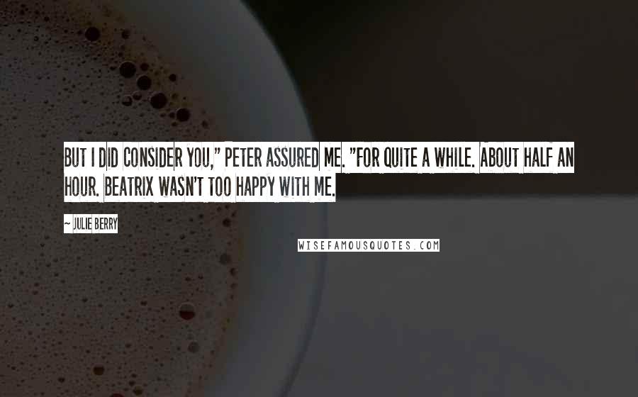 Julie Berry Quotes: But I did consider you," Peter assured me. "For quite a while. About half an hour. Beatrix wasn't too happy with me.