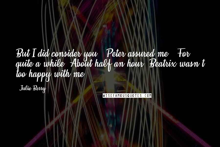 Julie Berry Quotes: But I did consider you," Peter assured me. "For quite a while. About half an hour. Beatrix wasn't too happy with me.