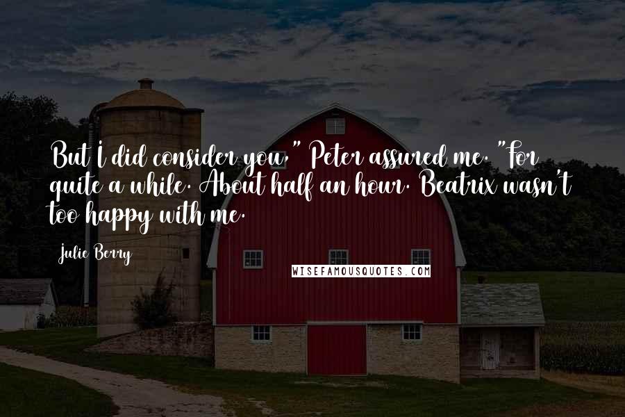 Julie Berry Quotes: But I did consider you," Peter assured me. "For quite a while. About half an hour. Beatrix wasn't too happy with me.