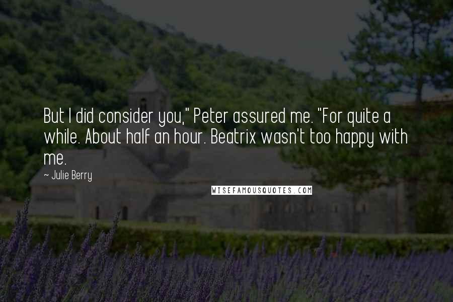 Julie Berry Quotes: But I did consider you," Peter assured me. "For quite a while. About half an hour. Beatrix wasn't too happy with me.