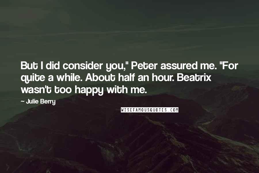 Julie Berry Quotes: But I did consider you," Peter assured me. "For quite a while. About half an hour. Beatrix wasn't too happy with me.