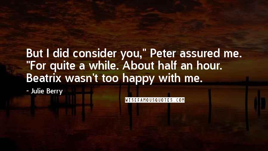 Julie Berry Quotes: But I did consider you," Peter assured me. "For quite a while. About half an hour. Beatrix wasn't too happy with me.