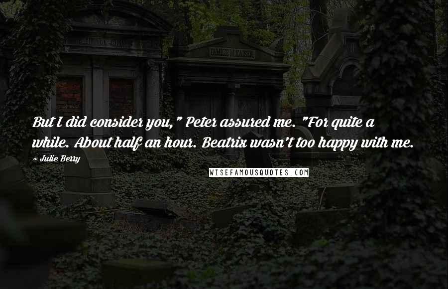 Julie Berry Quotes: But I did consider you," Peter assured me. "For quite a while. About half an hour. Beatrix wasn't too happy with me.