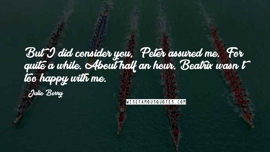 Julie Berry Quotes: But I did consider you," Peter assured me. "For quite a while. About half an hour. Beatrix wasn't too happy with me.