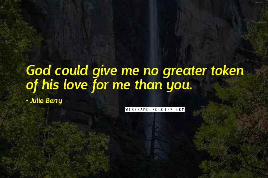 Julie Berry Quotes: God could give me no greater token of his love for me than you.