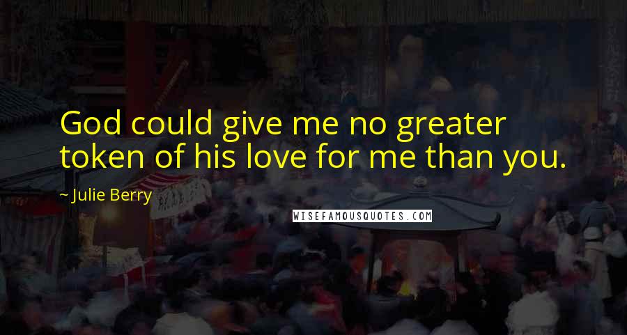 Julie Berry Quotes: God could give me no greater token of his love for me than you.
