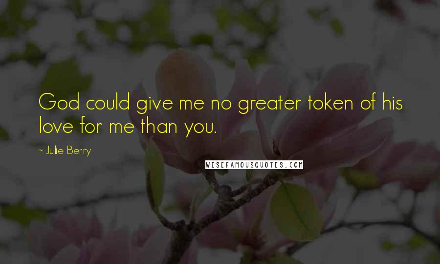 Julie Berry Quotes: God could give me no greater token of his love for me than you.