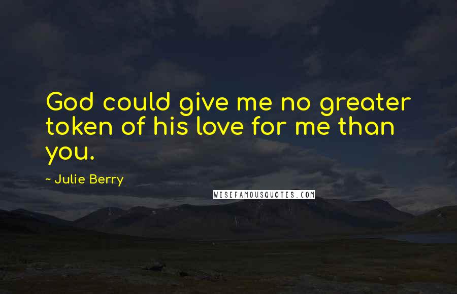 Julie Berry Quotes: God could give me no greater token of his love for me than you.