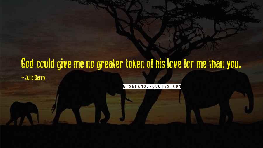 Julie Berry Quotes: God could give me no greater token of his love for me than you.