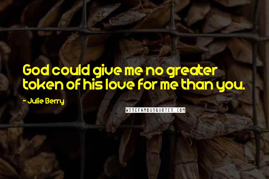 Julie Berry Quotes: God could give me no greater token of his love for me than you.