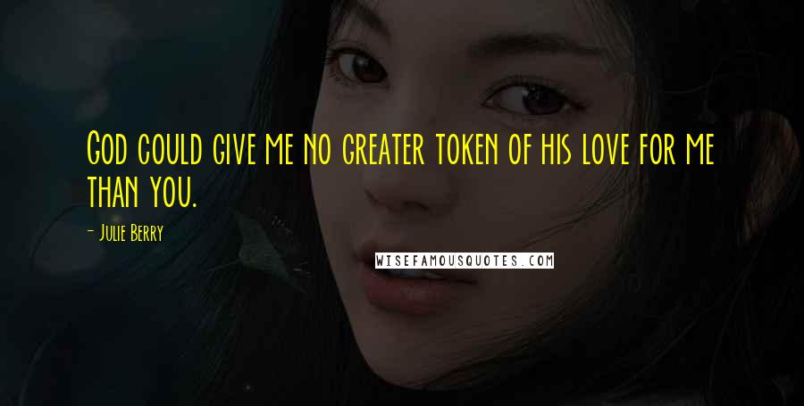 Julie Berry Quotes: God could give me no greater token of his love for me than you.