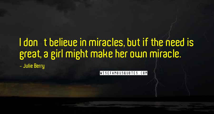 Julie Berry Quotes: I don't believe in miracles, but if the need is great, a girl might make her own miracle.