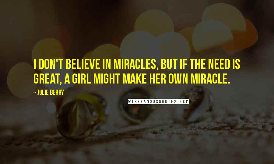 Julie Berry Quotes: I don't believe in miracles, but if the need is great, a girl might make her own miracle.