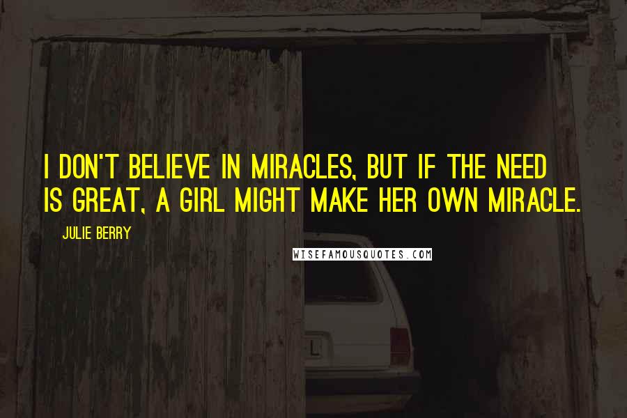 Julie Berry Quotes: I don't believe in miracles, but if the need is great, a girl might make her own miracle.