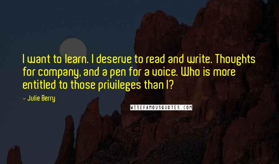 Julie Berry Quotes: I want to learn. I deserve to read and write. Thoughts for company, and a pen for a voice. Who is more entitled to those privileges than I?