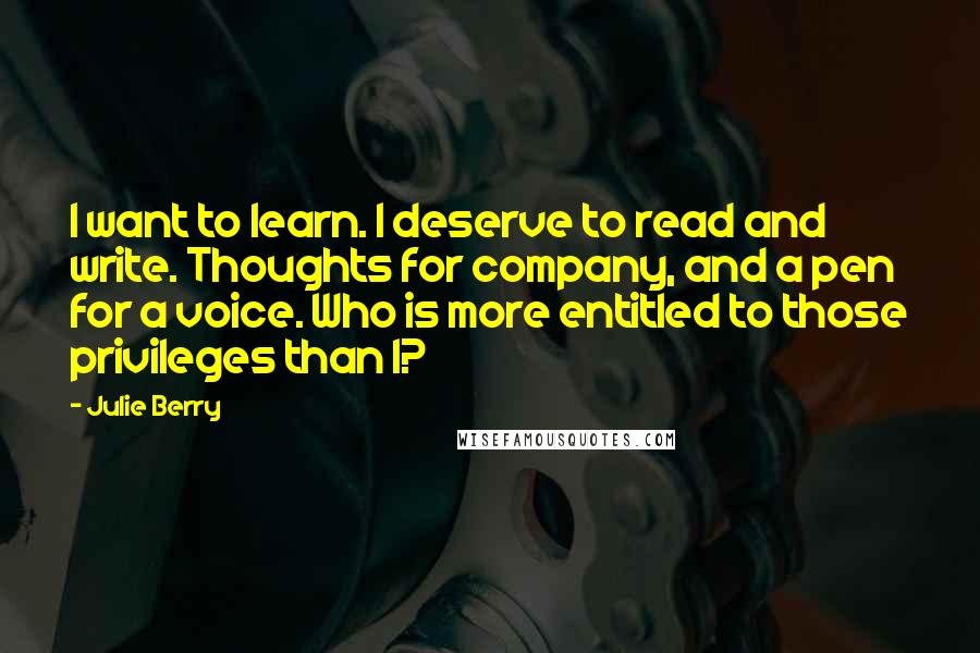 Julie Berry Quotes: I want to learn. I deserve to read and write. Thoughts for company, and a pen for a voice. Who is more entitled to those privileges than I?