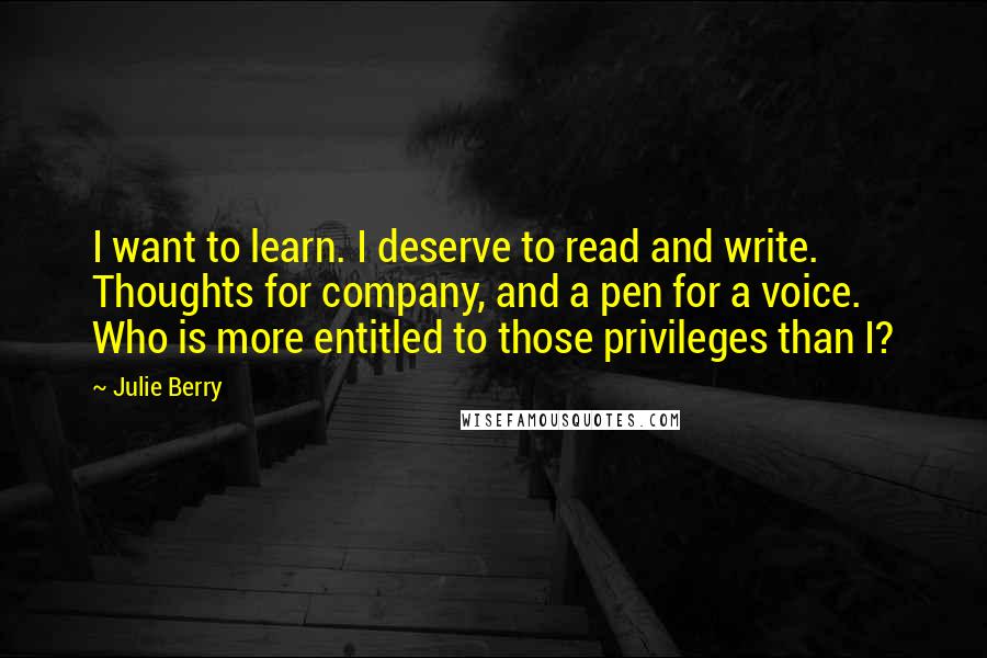 Julie Berry Quotes: I want to learn. I deserve to read and write. Thoughts for company, and a pen for a voice. Who is more entitled to those privileges than I?