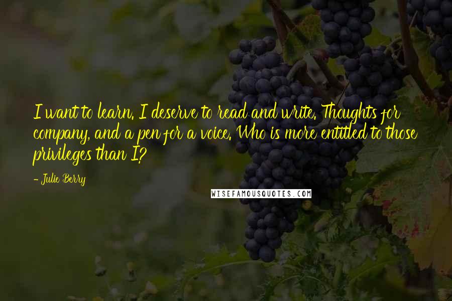 Julie Berry Quotes: I want to learn. I deserve to read and write. Thoughts for company, and a pen for a voice. Who is more entitled to those privileges than I?