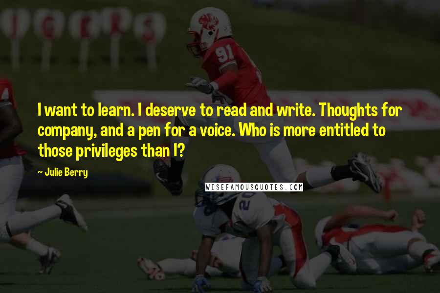 Julie Berry Quotes: I want to learn. I deserve to read and write. Thoughts for company, and a pen for a voice. Who is more entitled to those privileges than I?
