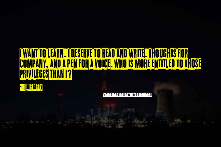 Julie Berry Quotes: I want to learn. I deserve to read and write. Thoughts for company, and a pen for a voice. Who is more entitled to those privileges than I?