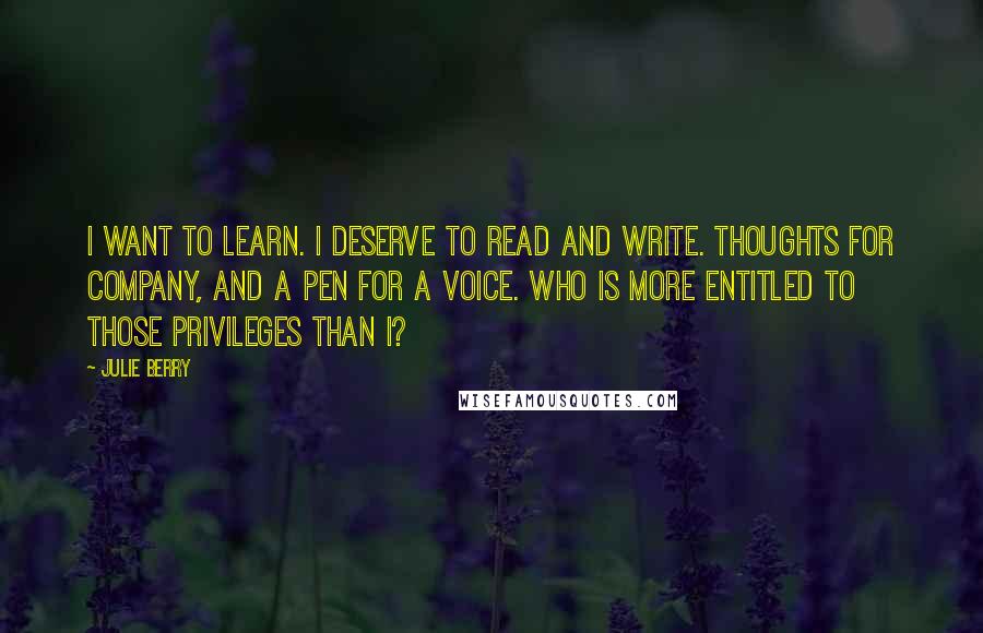 Julie Berry Quotes: I want to learn. I deserve to read and write. Thoughts for company, and a pen for a voice. Who is more entitled to those privileges than I?