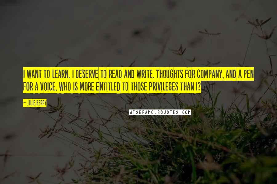 Julie Berry Quotes: I want to learn. I deserve to read and write. Thoughts for company, and a pen for a voice. Who is more entitled to those privileges than I?