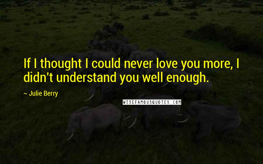 Julie Berry Quotes: If I thought I could never love you more, I didn't understand you well enough.