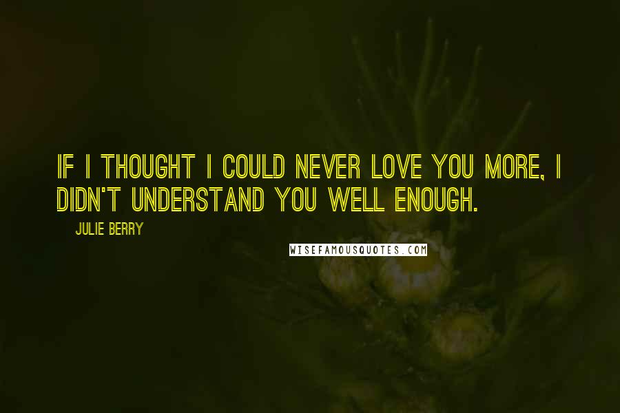 Julie Berry Quotes: If I thought I could never love you more, I didn't understand you well enough.