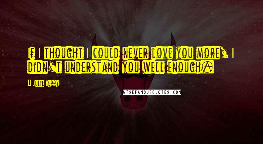 Julie Berry Quotes: If I thought I could never love you more, I didn't understand you well enough.