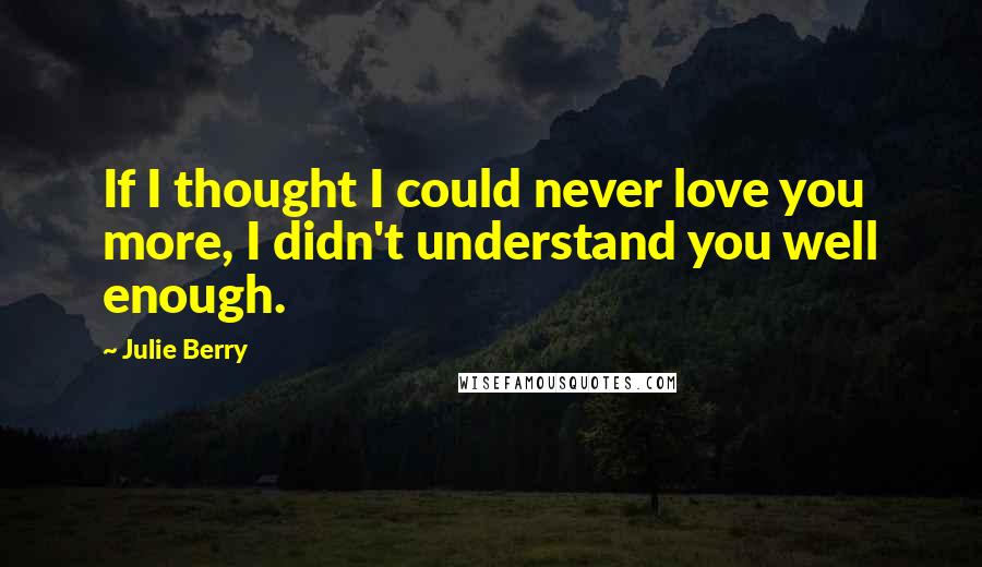 Julie Berry Quotes: If I thought I could never love you more, I didn't understand you well enough.