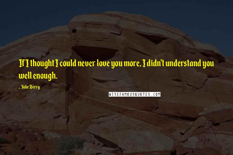 Julie Berry Quotes: If I thought I could never love you more, I didn't understand you well enough.