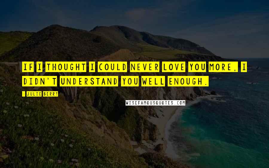 Julie Berry Quotes: If I thought I could never love you more, I didn't understand you well enough.