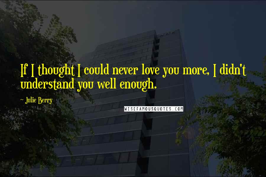 Julie Berry Quotes: If I thought I could never love you more, I didn't understand you well enough.